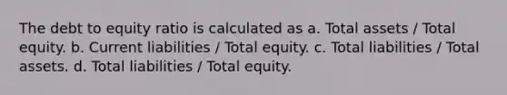 The debt to equity ratio is calculated as a. Total assets / Total equity. b. Current liabilities / Total equity. c. Total liabilities / Total assets. d. Total liabilities / Total equity.