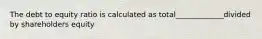 The debt to equity ratio is calculated as total_____________divided by shareholders equity