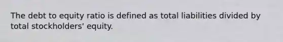 The debt to equity ratio is defined as total liabilities divided by total stockholders' equity.