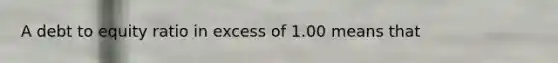 A debt to equity ratio in excess of 1.00 means that