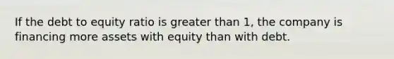 If the debt to equity ratio is greater than​ 1, the company is financing more assets with equity than with debt.