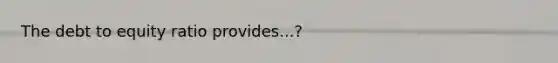 The debt to equity ratio provides...?