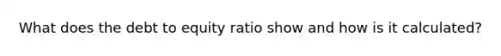 What does the debt to equity ratio show and how is it calculated?