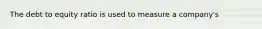 The debt to equity ratio is used to measure a company's
