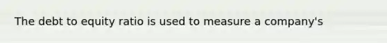 The debt to equity ratio is used to measure a company's