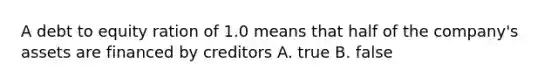 A debt to equity ration of 1.0 means that half of the company's assets are financed by creditors A. true B. false