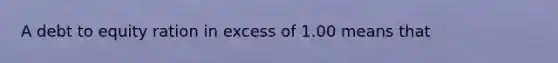 A debt to equity ration in excess of 1.00 means that