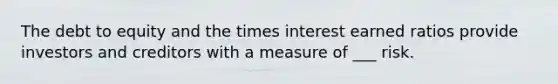 The debt to equity and the times interest earned ratios provide investors and creditors with a measure of ___ risk.