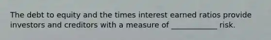 The debt to equity and the times interest earned ratios provide investors and creditors with a measure of ____________ risk.