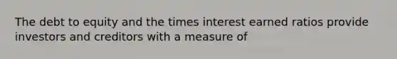 The debt to equity and the times interest earned ratios provide investors and creditors with a measure of