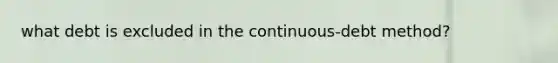 what debt is excluded in the continuous-debt method?
