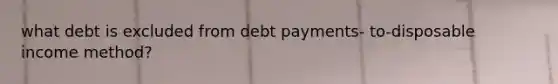 what debt is excluded from debt payments- to-disposable income method?