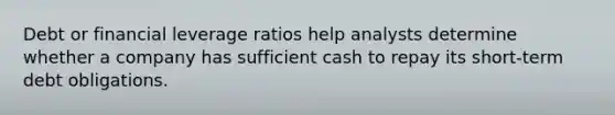 Debt or financial leverage ratios help analysts determine whether a company has sufficient cash to repay its short-term debt obligations.