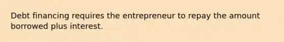 Debt financing requires the entrepreneur to repay the amount borrowed plus interest.