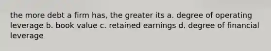 the more debt a firm has, the greater its a. degree of operating leverage b. book value c. retained earnings d. degree of financial leverage