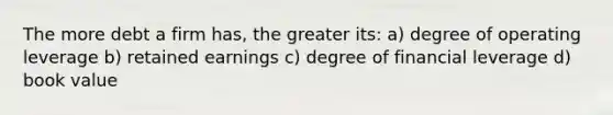 The more debt a firm has, the greater its: a) degree of operating leverage b) retained earnings c) degree of financial leverage d) book value