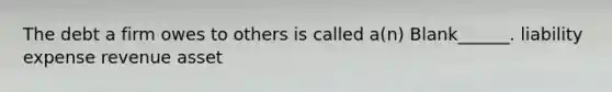 The debt a firm owes to others is called a(n) Blank______. liability expense revenue asset