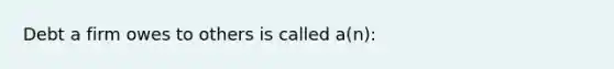 Debt a firm owes to others is called a(n):