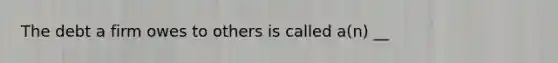 The debt a firm owes to others is called a(n) __