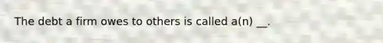 The debt a firm owes to others is called a(n) __.