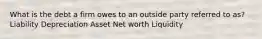 What is the debt a firm owes to an outside party referred to​ as? Liability Depreciation Asset Net worth Liquidity