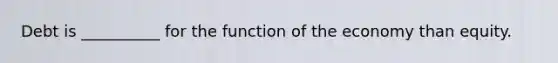 Debt is __________ for the function of the economy than equity.