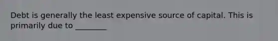 Debt is generally the least expensive source of capital. This is primarily due to​ ________