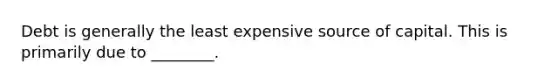 Debt is generally the least expensive source of capital. This is primarily due to​ ________.