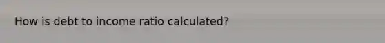 How is debt to income ratio calculated?