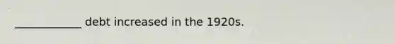 ____________ debt increased in the 1920s.