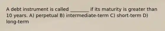 A debt instrument is called ________ if its maturity is greater than 10 years. A) perpetual B) intermediate-term C) short-term D) long-term