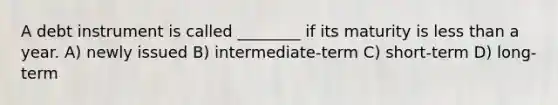 A debt instrument is called ________ if its maturity is less than a year. A) newly issued B) intermediate-term C) short-term D) long-term