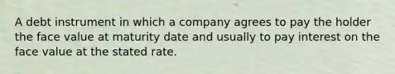 A debt instrument in which a company agrees to pay the holder the face value at maturity date and usually to pay interest on the face value at the stated rate.