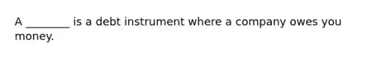 A ________ is a debt instrument where a company owes you money.