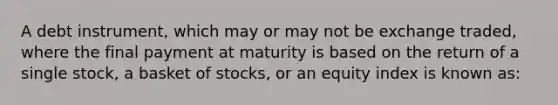 A debt instrument, which may or may not be exchange traded, where the final payment at maturity is based on the return of a single stock, a basket of stocks, or an equity index is known as: