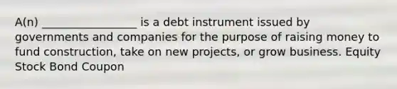 A(n) _________________ is a debt instrument issued by governments and companies for the purpose of raising money to fund construction, take on new projects, or grow business. Equity Stock Bond Coupon