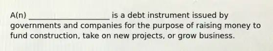 A(n) _____________________ is a debt instrument issued by governments and companies for the purpose of raising money to fund construction, take on new projects, or grow business.