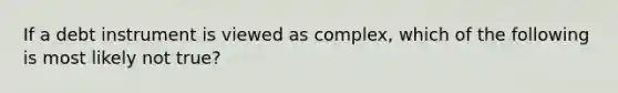 If a debt instrument is viewed as complex, which of the following is most likely not true?