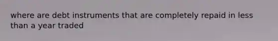 where are debt instruments that are completely repaid in less than a year traded