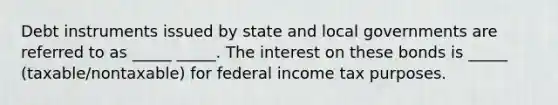 Debt instruments issued by state and local governments are referred to as _____ _____. The interest on these bonds is _____ (taxable/nontaxable) for federal income tax purposes.