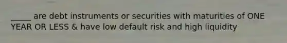 _____ are debt instruments or securities with maturities of ONE YEAR OR LESS & have low default risk and high liquidity