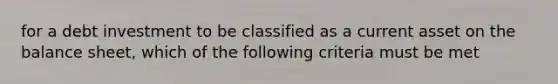 for a debt investment to be classified as a current asset on the balance sheet, which of the following criteria must be met