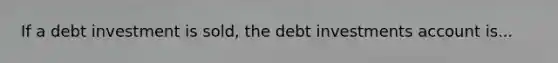 If a debt investment is sold, the debt investments account is...