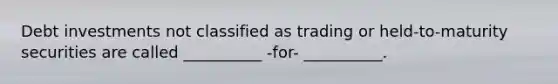 Debt investments not classified as trading or held-to-maturity securities are called __________ -for- __________.