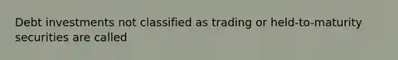 Debt investments not classified as trading or held-to-maturity securities are called