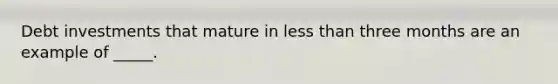 Debt investments that mature in less than three months are an example of _____.