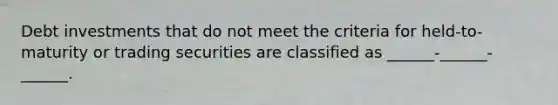 Debt investments that do not meet the criteria for held-to-maturity or trading securities are classified as ______-______-______.