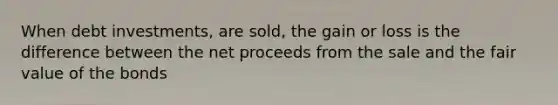 When debt investments, are sold, the gain or loss is the difference between the net proceeds from the sale and the fair value of the bonds