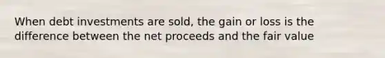 When debt investments are sold, the gain or loss is the difference between the net proceeds and the fair value