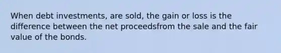 When debt investments, are sold, the gain or loss is the difference between the net proceedsfrom the sale and the fair value of the bonds.